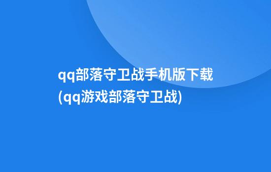 qq部落守卫战手机版下载(qq游戏部落守卫战)