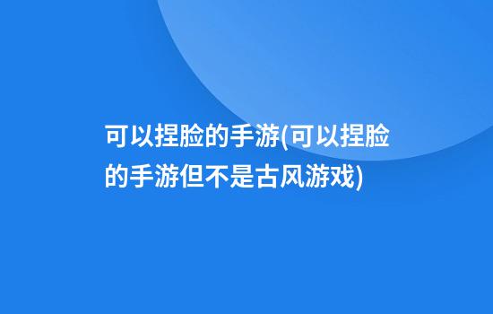 可以捏脸的手游(可以捏脸的手游但不是古风游戏)