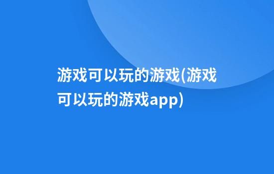 游戏可以玩的游戏(游戏可以玩的游戏app)