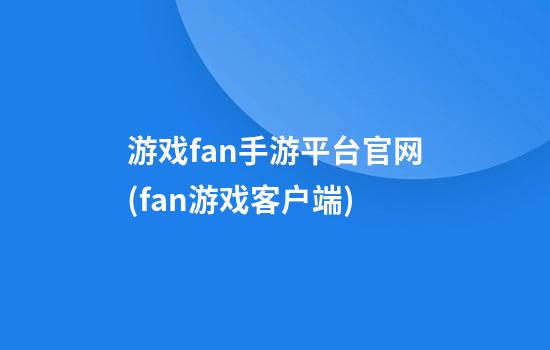 游戏fan手游平台官网(fan游戏客户端)