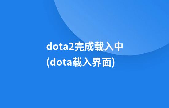 dota2完成载入中(dota载入界面)