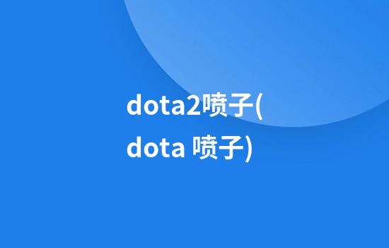 dota2喷子(dota 喷子)