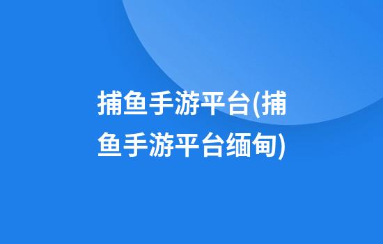 捕鱼手游平台(捕鱼手游平台缅甸)