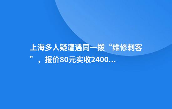 上海多人疑遭遇同一拨“维修刺客”，报价80元实收2400元！还出言恐吓