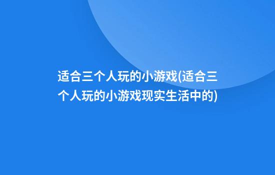 适合三个人玩的小游戏(适合三个人玩的小游戏现实生活中的)