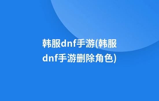 韩服dnf手游(韩服dnf手游删除角色)