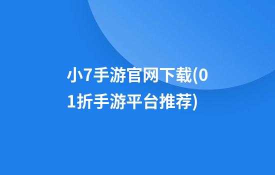 小7手游官网下载(0.1折手游平台推荐)