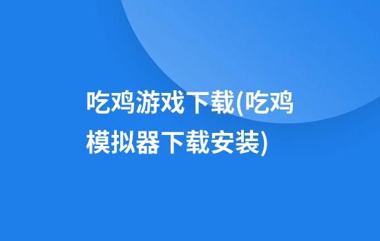 吃鸡游戏下载(吃鸡模拟器下载安装)