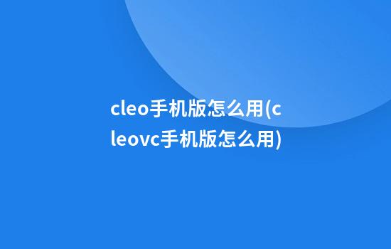 cleo手机版怎么用(cleovc手机版怎么用)