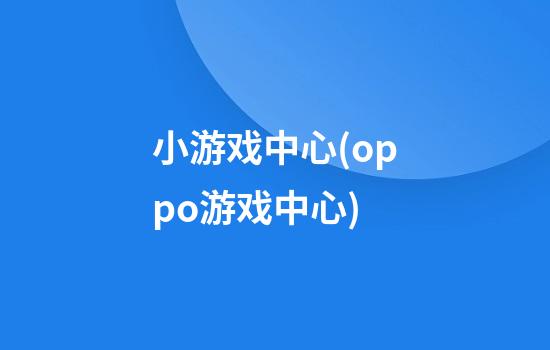 小游戏中心(oppo游戏中心)