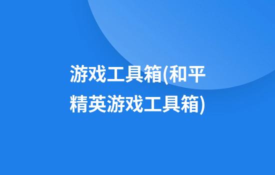 游戏工具箱(和平精英游戏工具箱)