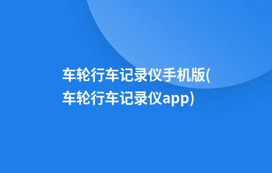 车轮行车记录仪手机版(车轮行车记录仪app)