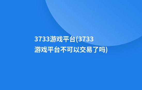 3733游戏平台(3733游戏平台不可以交易了吗)