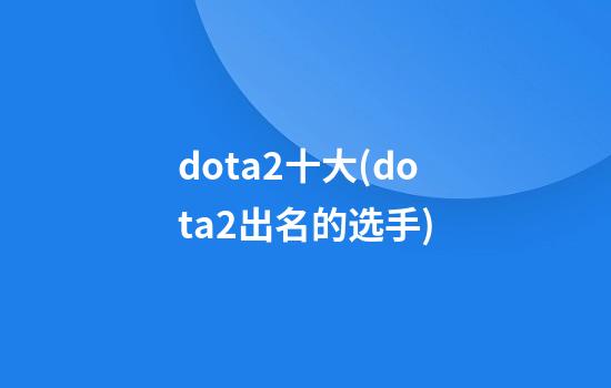 dota2十大(dota2出名的选手)