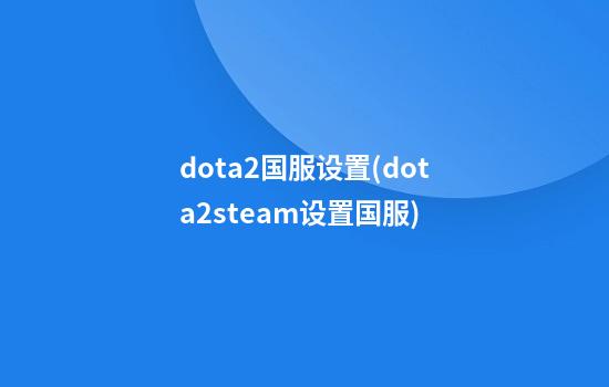 dota2国服设置(dota2steam设置国服)