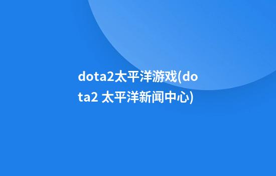 dota2太平洋游戏(dota2 太平洋新闻中心)