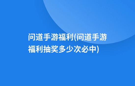 问道手游福利(问道手游福利抽奖多少次必中)