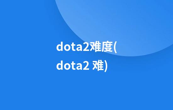 dota2难度(dota2 难)