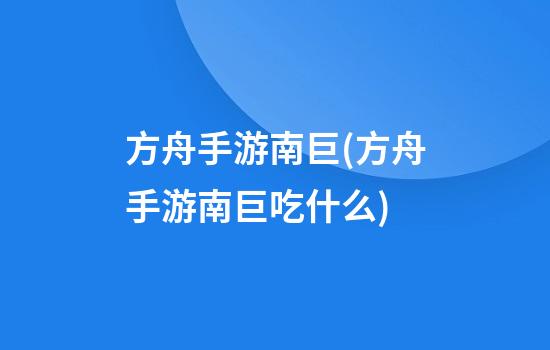 方舟手游南巨(方舟手游南巨吃什么)