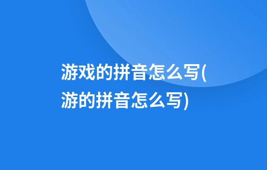 游戏的拼音怎么写(游的拼音怎么写)