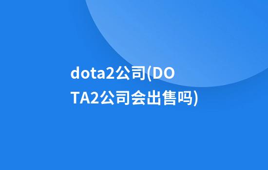 dota2公司(DOTA2公司会出售吗)