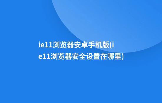 ie11浏览器安卓手机版(ie11浏览器安全设置在哪里)