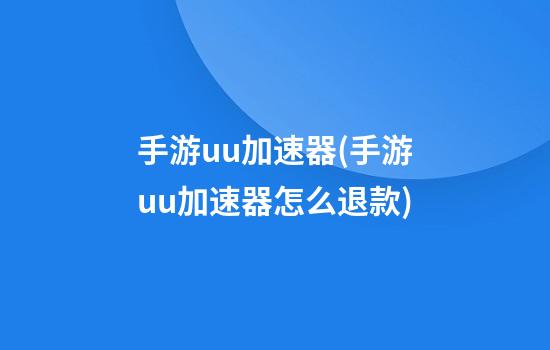 手游uu加速器(手游uu加速器怎么退款)