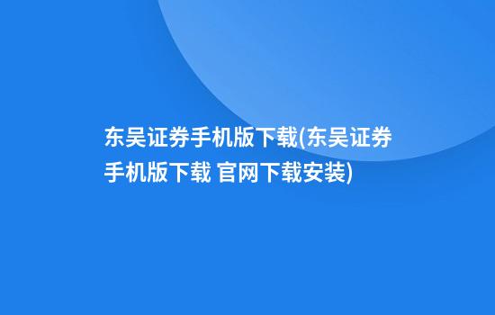 东吴证券手机版下载(东吴证券手机版下载 官网下载安装)