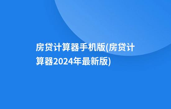 房贷计算器手机版(房贷计算器2024年最新版)