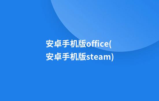 安卓手机版office(安卓手机版steam)