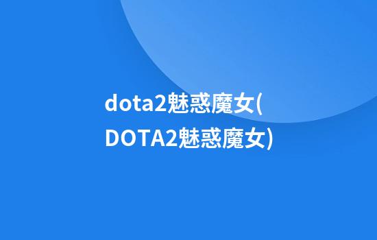 dota2魅惑魔女(DOTA2魅惑魔女)