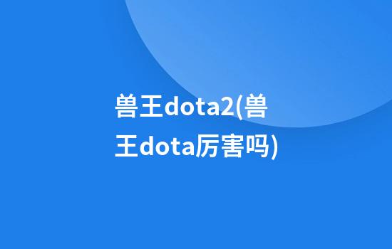 兽王dota2(兽王dota厉害吗)