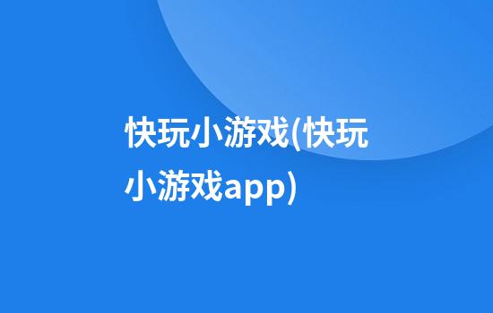 快玩小游戏(快玩小游戏app)