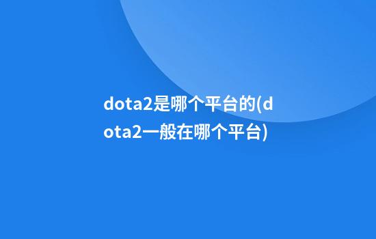 dota2是哪个平台的(dota2一般在哪个平台)