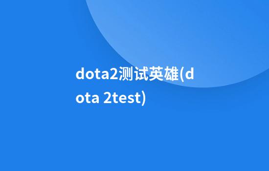 dota2测试英雄(dota 2test)