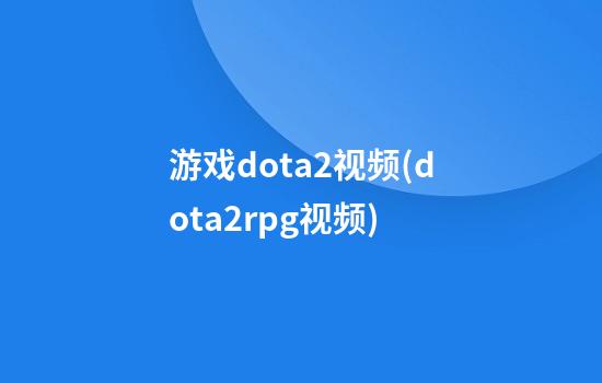 游戏dota2视频(dota2rpg视频)