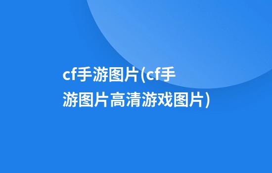 cf手游图片(cf手游图片高清游戏图片)