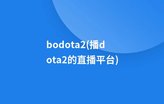 bodota2(播dota2的直播平台)