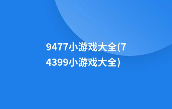 9477小游戏大全(74399小游戏大全)