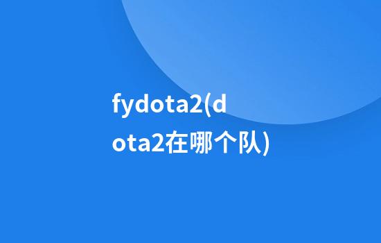 fydota2(dota2在哪个队)