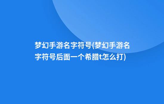 梦幻手游名字符号(梦幻手游名字符号后面一个希腊t怎么打)