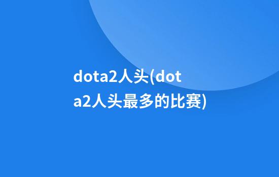 dota2人头(dota2人头最多的比赛)