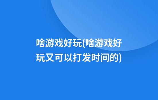 啥游戏好玩(啥游戏好玩又可以打发时间的)