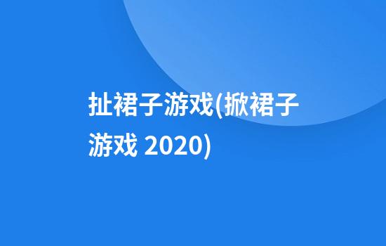 扯裙子游戏(掀裙子游戏 2020)