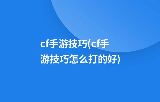 cf手游技巧(cf手游技巧怎么打的好)