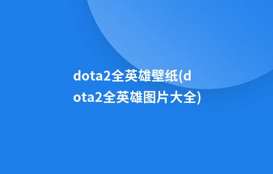 dota2全英雄壁纸(dota2全英雄图片大全)