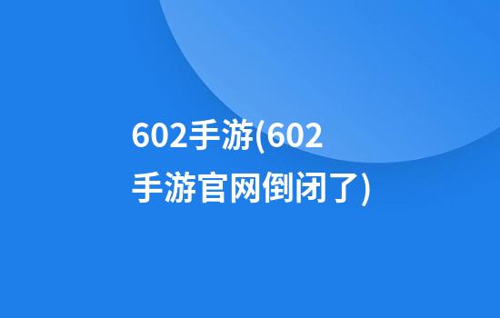 602手游(602手游官网倒闭了)