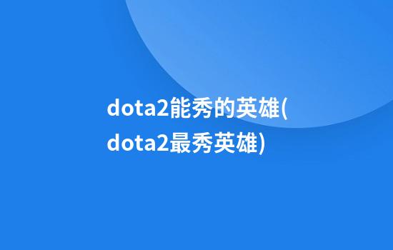 dota2能秀的英雄(dota2最秀英雄)