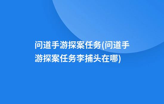 问道手游探案任务(问道手游探案任务李捕头在哪)