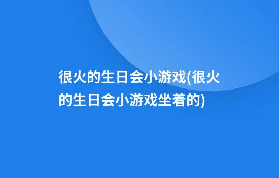 很火的生日会小游戏(很火的生日会小游戏坐着的)